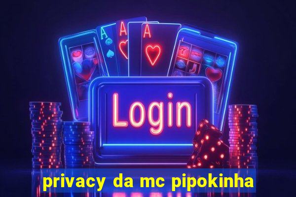 privacy da mc pipokinha